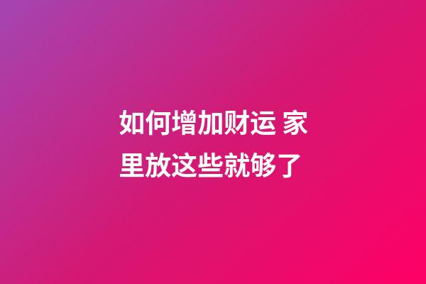 如何增加财运 家里放这些就够了